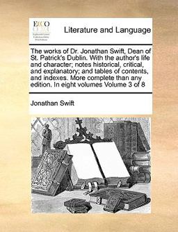 The Works of Dr Jonathan Swift, Dean of St Patrick's Dublin with the Author's Life and Character; Notes Historical, Critical, and Explanatory; And