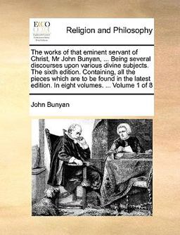 The Works of That Eminent Servant of Christ, Mr John Bunyan, Being Several Discourses upon Various Divine Subjects the Sixth Edition Containing
