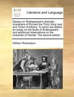 Essays on Shakespeare's Dramatic Characters of Richard the Third, King Lear, and Timon of Athens to Which Are Added, an Essay on the Faults of Shakes