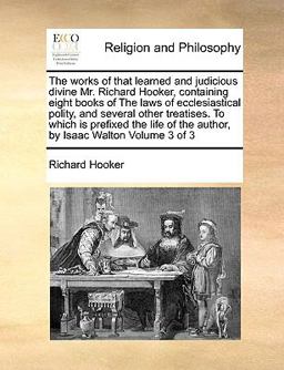 The Works of That Learned and Judicious Divine Mr Richard Hooker, Containing Eight Books of the Laws of Ecclesiastical Polity, and Several Other Tre
