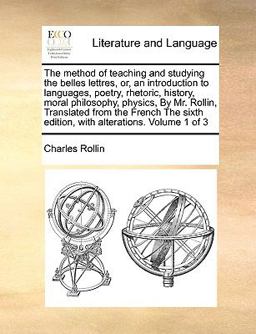 The Method of Teaching and Studying the Belles Lettres, or, an Introduction to Languages, Poetry, Rhetoric, History, Moral Philosophy, Physics, by Mr