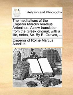 The Meditations of the Emperor Marcus Aurelius Antoninus a New Translation from the Greek Original; with a Life, Notes, and C by R Graves