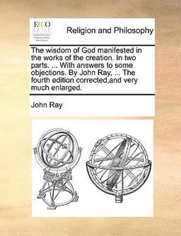 The Wisdom of God Manifested in the Works of the Creation in Two Parts with Answers to Some Objections by John Ray, the Fourth Edition Corr