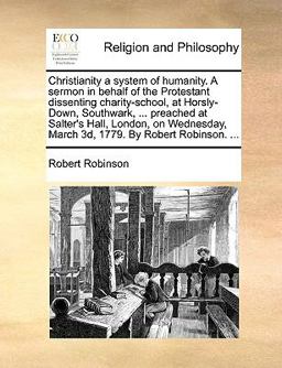 Christianity a System of Humanity a Sermon in Behalf of the Protestant Dissenting Charity-School, at Horsly-down, Southwark, Preached at Salter's Christianity a System of Humanity a Sermon in Behalf of the Protestant Dissenting Charity-School, at Horsly-down, Southwark, Preached at Salter's