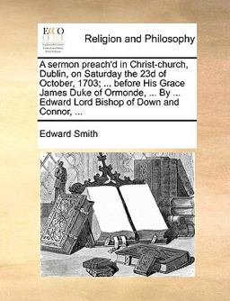 A Sermon Preach'D in Christ-Church, Dublin, on Saturday the 23d of October, 1703; Before His Grace James Duke of Ormonde, by Edward Lord B