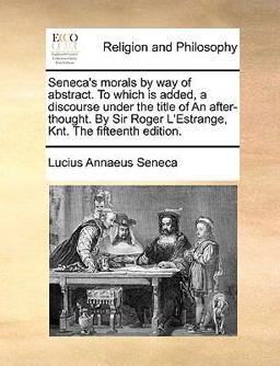 Seneca's Morals by Way of Abstract to Which Is Added a Discourse under the Title of an after-Thought by Sir Roger L'Estrange, Knt The