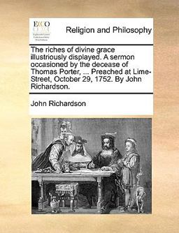 The Riches of Divine Grace Illustriously Displayed a Sermon Occasioned by the Decease of Thomas Porter, Preached at Lime-Street, October 29 1752