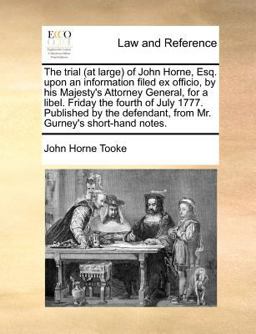The Trial of John Horne, Esq upon an Information Filed Ex Officio, by His Majesty's Attorney General, for a Libel Friday the Fourth of Ju