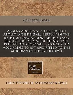 Apollo Anglicanus the English Apollo: assisting all persons in the right understanding of this years revolution, as also of things past, present, and to come ... : calculated according to art and fitted to the meridian of Leicester (1697)