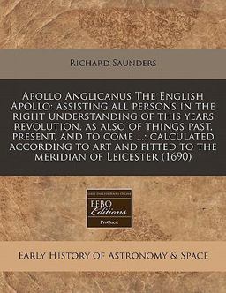 Apollo Anglicanus the English Apollo: assisting all persons in the right understanding of this years revolution, as also of things past, present, and to come ... : calculated according to art and fitted to the meridian of Leicester (1690)