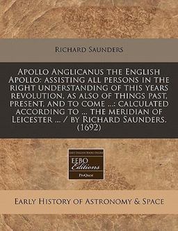 Apollo Anglicanus the English Apollo: assisting all persons in the right understanding of this years revolution, as also of things past, present, and to come ... : calculated according to ... the meridian of Leicester ... / by Richard Saunders. (1692)