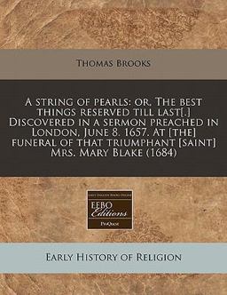 A string of pearls: or, the best things reserved till last[. ] Discovered in a sermon preached in London, June 8. 1657. at [the] funeral of that triumphant [saint] Mrs. Mary Blake (1684)