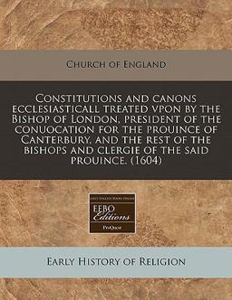 Constitutions and canons ecclesiasticall treated vpon by the Bishop of London, president of the conuocation for the prouince of Canterbury, and the rest of the bishops and clergie of the said Prouince. (1604)