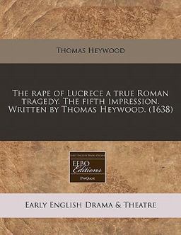 The rape of Lucrece a true Roman tragedy. the fifth impression. Written by Thomas Heywood. (1638)