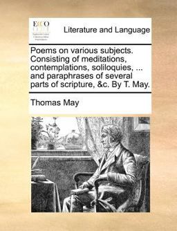 Poems on Various Subjects Consisting of Meditations, Contemplations, Soliloquies, and Paraphrases of Several Parts of Scripture, and C by T May