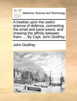 A Treatise upon the Useful Science of Defence, Connecting the Small and Back-Sword, and Shewing the Affinity Between Them by Capt John Godfrey