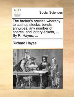 The Broker's Breviat, Whereby to Cast up Stocks, Bonds, Annuities, Any Number of Shares, and Lottery-Tickets, by R Hayes