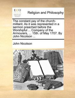 The Constant Pay of the Church-Militant As It Was Represented in a Sermon Preached Before the Worshipful Company of the Armourers, 15th of M