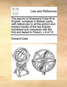 The Reports of Siredward Coke Kt in English, Compleat in Thirteen Parts, with References to All the Antient and Modern Books of the Law Exactly Transl