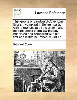 The Reports of Siredward Coke Kt in English, Compleat in Thirteen Parts, with References to All the Antient and Modern Books of the Law Exactly Transl