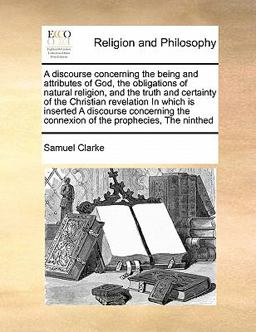 A Discourse Concerning the Being and Attributes of God, the Obligations of Natural Religion, and the Truth and Certainty of the Christian Revelation