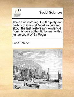 The Art of Restoring or, the Piety and Probity of General Monk in Bringing about the Last Restoration, Evidenc'D from His Own Authentic Letters