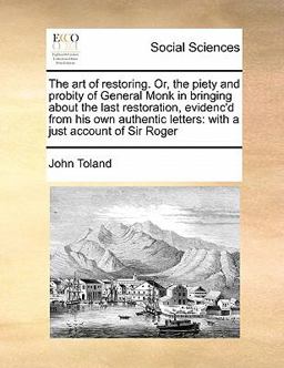 The Art of Restoring or, the Piety and Probity of General Monk in Bringing about the Last Restoration, Evidenc'D from His Own Authentic Letters