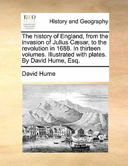 The History of England, from the Invasion of Julius Cæsar, to the Revolution in 1688 in Thirteen Volumes Illustrated with Plates by David Hume, Esq