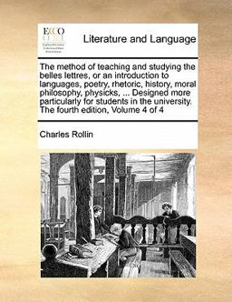 The Method of Teaching and Studying the Belles Lettres, or an Introduction to Languages, Poetry, Rhetoric, History, Moral Philosophy, Physicks, De