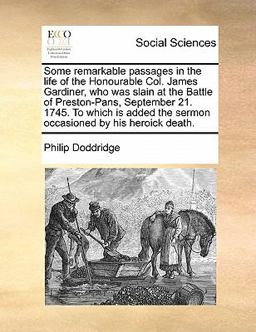 Some Remarkable Passages in the Life of the Honourable Col James Gardiner, Who Was Slain at the Battle of Preston-Pans, September 21 1745 to Which
