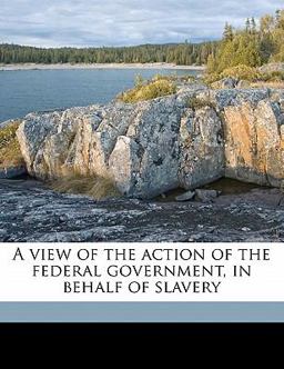 A View of the Action of the Federal Government, in Behalf of Slavery