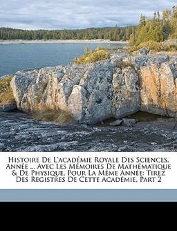 Histoire de L'Académie Royale des Sciences, Année Avec les Mémoires de Mathématique and de Physique, Pour la Même Année Histoire de L'Académie Royale des Sciences, Année Avec les Mémoires de Mathématique and de Physique, Pour la Même Année
