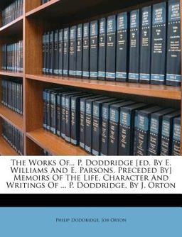 The Works of P Doddridge [Ed by E Williams and E Parsons Preceded by] Memoirs of the Life, Character and Writings of P Doddridge, by J O