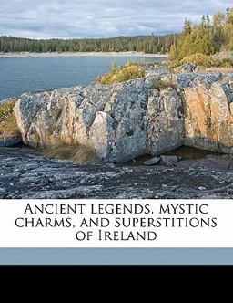 Ancient Legends, Mystic Charms, and Superstitions of Ireland Ancient Legends, Mystic Charms, and Superstitions of Ireland