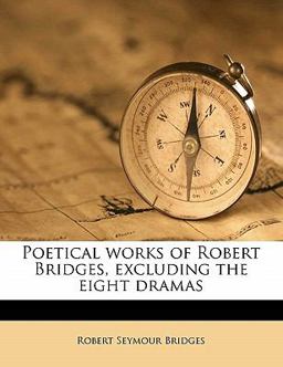 Poetical Works of Robert Bridges, Excluding the Eight Dramas