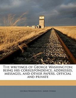 The Writings of George Washington; Being His Correspondence, Addresses, Messages, and Other Papers, Official and Private