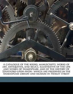 A Catalogue of the Books, Manuscripts, Works of Art, Antiquities, and Relics, Illustrative of the Life and Works of Shakespeare, and of the History Of