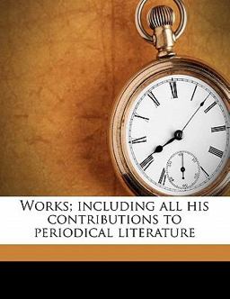 Works; Including All His Contributions to Periodical Literature