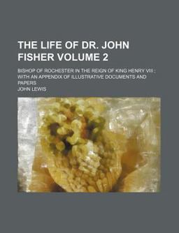 The Life of Dr John Fisher Volume 2; Bishop of Rochester in the Reign of King Henry Viii with an Appendix of Illustrative Documents and Papers