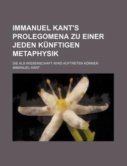 Immanuel Kant's Prolegomena Zu Einer Jeden Künftigen Metaphysik; Die Als Wissenschaft Wird Auftreten Können