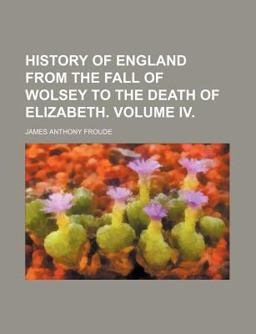 History of England from the Fall of Wolsey to the Death of Elizabeth. Volume Iv
