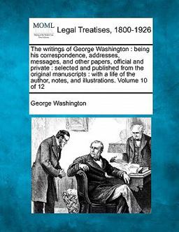 The writings of George Washington : being his correspondence, addresses, messages, and other papers, official and private : selected and published from the original manuscripts : with a life of the author, notes, and illustrations. Volume 10 Of 12