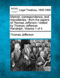 Memoir, correspondence, and miscellanies : from the papers of Thomas Jefferson / edited by Thomas Jefferson Randolph. Volume 1 Of 4