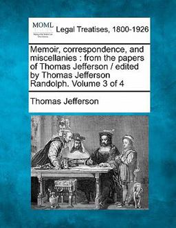 Memoir, correspondence, and miscellanies : from the papers of Thomas Jefferson / edited by Thomas Jefferson Randolph. Volume 3 Of 4