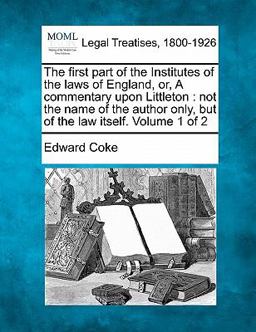 The first part of the Institutes of the laws of England, or, A commentary upon Littleton : not the name of the author only, but of the law itself. Volume 1 Of 2