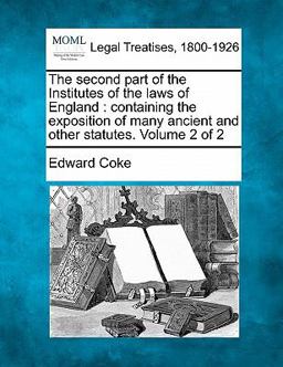 The second part of the Institutes of the laws of England : containing the exposition of many ancient and other statutes. Volume 2 Of 2