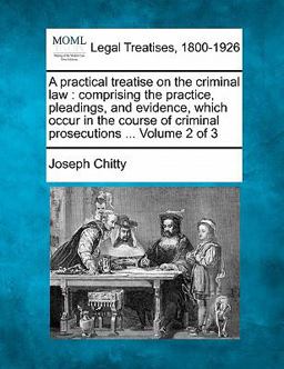 A practical treatise on the criminal law : comprising the practice, pleadings, and evidence, which occur in the course of criminal prosecutions ... Volume 2 Of 3