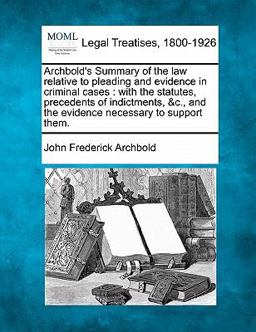 Archbold's Summary of the law relative to pleading and evidence in criminal cases : with the statutes, precedents of indictments, &C. , and the evidence necessary to support Them