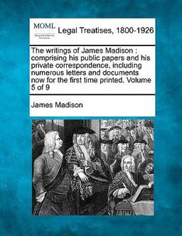 The writings of James Madison : comprising his public papers and his private correspondence, including numerous letters and documents now for the first time printed. Volume 5 Of 9