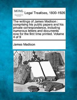 The writings of James Madison : comprising his public papers and his private correspondence, including numerous letters and documents now for the first time printed. Volume 4 Of 9